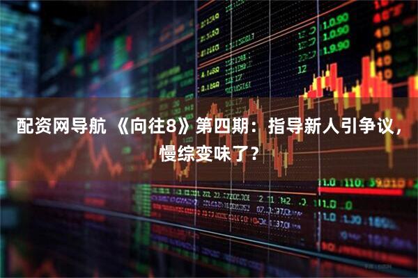 配资网导航 《向往8》第四期：指导新人引争议，慢综变味了？