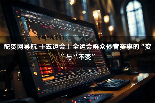 配资网导航 十五运会丨全运会群众体育赛事的“变”与“不变”
