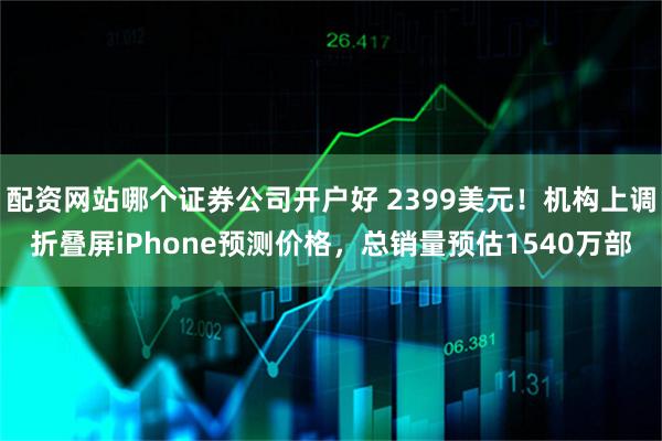配资网站哪个证券公司开户好 2399美元！机构上调折叠屏iPhone预测价格，总销量预估1540万部