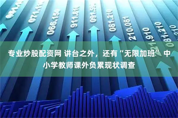 专业炒股配资网 讲台之外，还有“无限加班” 中小学教师课外负累现状调查
